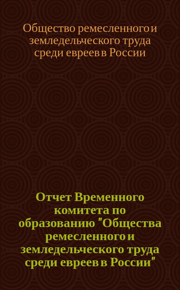 Отчет Временного комитета по образованию "Общества ремесленного и земледельческого труда среди евреев в России", в память двадцатипятилетия царствования императора Александра II...