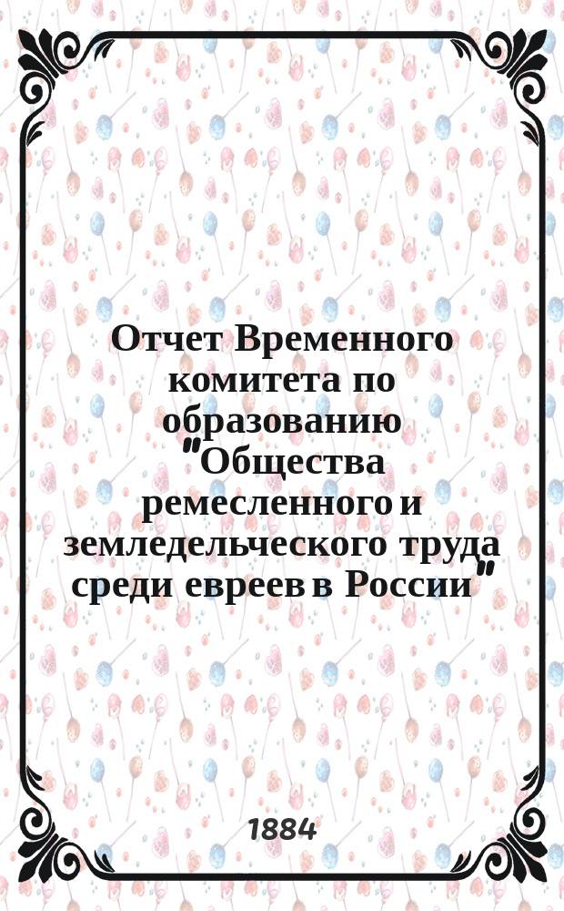 Отчет Временного комитета по образованию "Общества ремесленного и земледельческого труда среди евреев в России", в память двадцатипятилетия царствования императора Александра II... ... с 30-го апр. 1880 г. по 1-е окт. 1884 г.