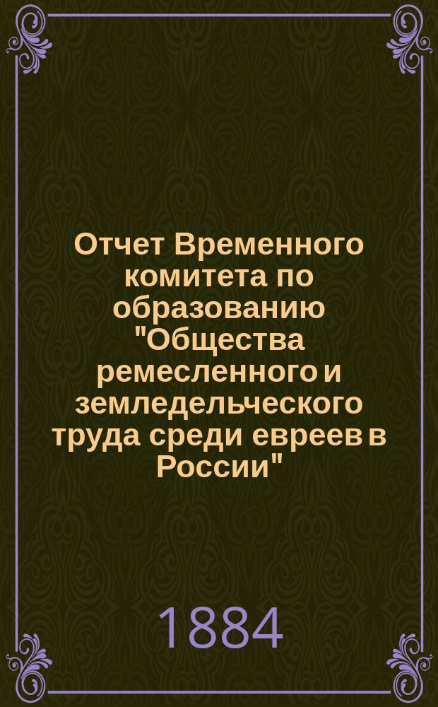 Отчет Временного комитета по образованию "Общества ремесленного и земледельческого труда среди евреев в России", в память двадцатипятилетия царствования императора Александра II... ... с 1880 г. по 1899 г.