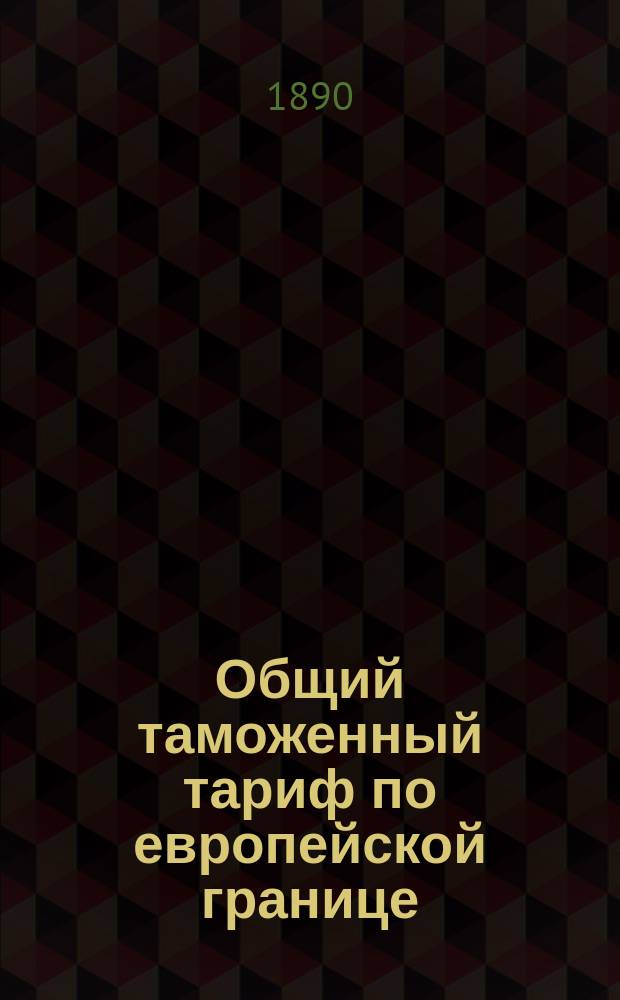Общий таможенный тариф по европейской границе : С необходимыми таблицами, а также с алфавитами, в коих применения доведены до 1 дек. 1885 г. : Доп. по 15 июня 1890 г