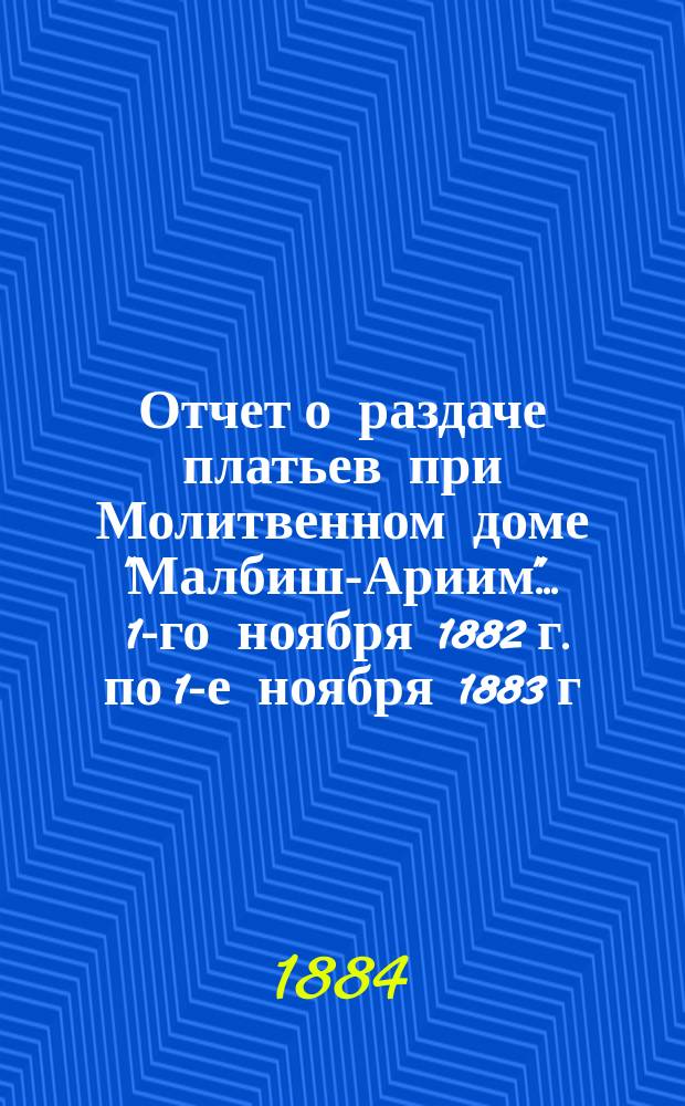 Отчет о раздаче платьев при Молитвенном доме "Малбиш-Ариим"... ... 1-го ноября 1882 г. по 1-е ноября 1883 г.