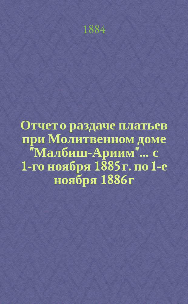 Отчет о раздаче платьев при Молитвенном доме "Малбиш-Ариим"... ... с 1-го ноября 1885 г. по 1-е ноября 1886 г.