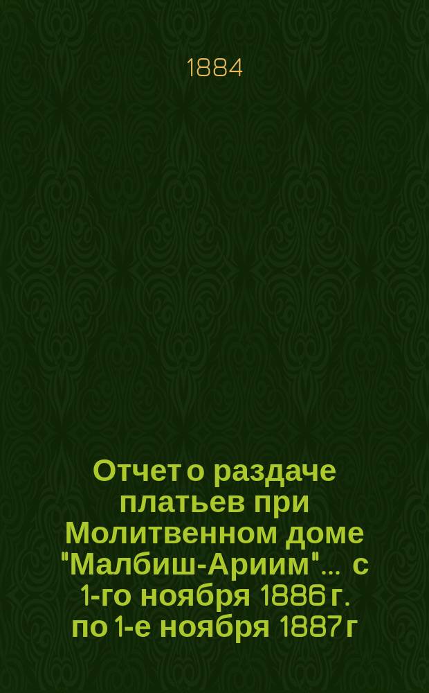 Отчет о раздаче платьев при Молитвенном доме "Малбиш-Ариим"... ... с 1-го ноября 1886 г. по 1-е ноября 1887 г.