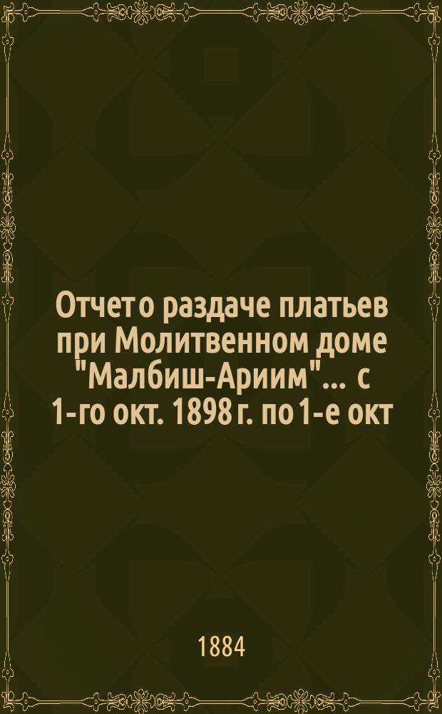 Отчет о раздаче платьев при Молитвенном доме "Малбиш-Ариим"... ... с 1-го окт. 1898 г. по 1-е окт. 1899 г.