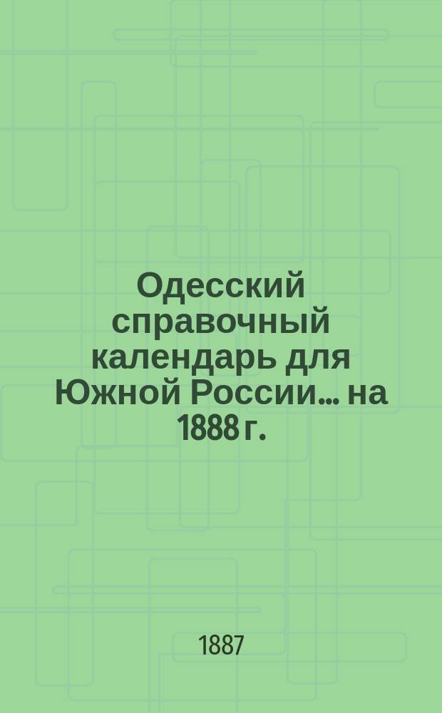 Одесский справочный календарь [для Южной России]... ... на 1888 г.