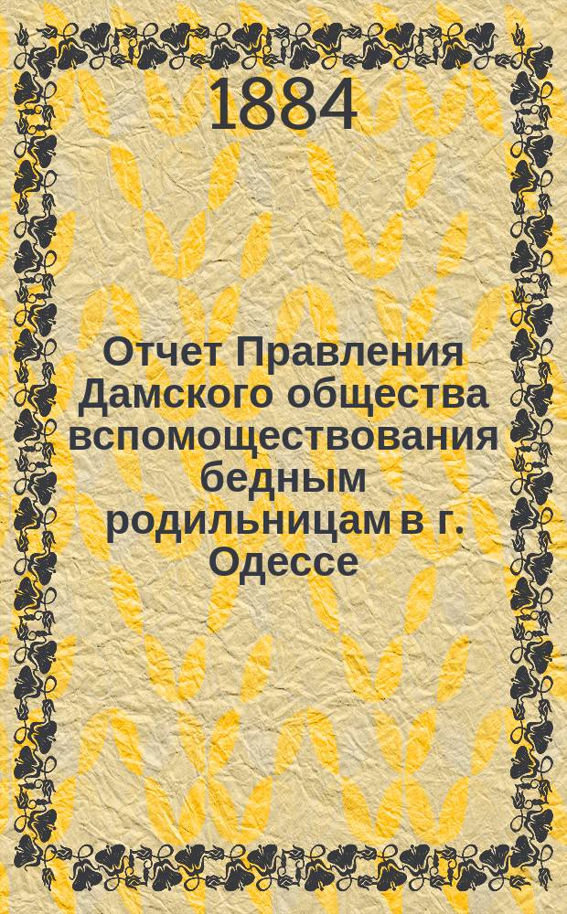 Отчет Правления Дамского общества вспомоществования бедным родильницам в г. Одессе... ... за время с 26 мая по 31 декабря 1883 года