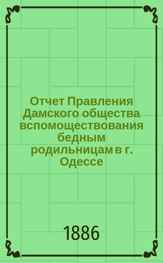 Отчет Правления Дамского общества вспомоществования бедным родильницам в г. Одессе... ... за 1885 год