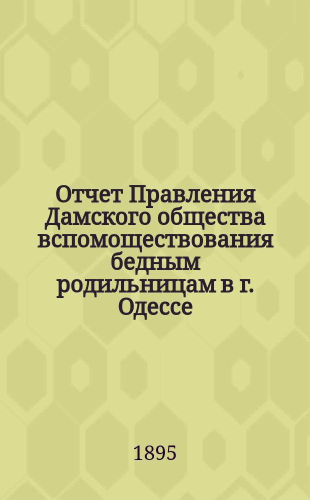 Отчет Правления Дамского общества вспомоществования бедным родильницам в г. Одессе... ... за 1894 г.