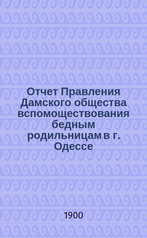 Отчет Правления Дамского общества вспомоществования бедным родильницам в г. Одессе... ... за 1899 г.
