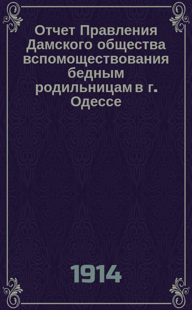 Отчет Правления Дамского общества вспомоществования бедным родильницам в г. Одессе... ... за 1913 г.