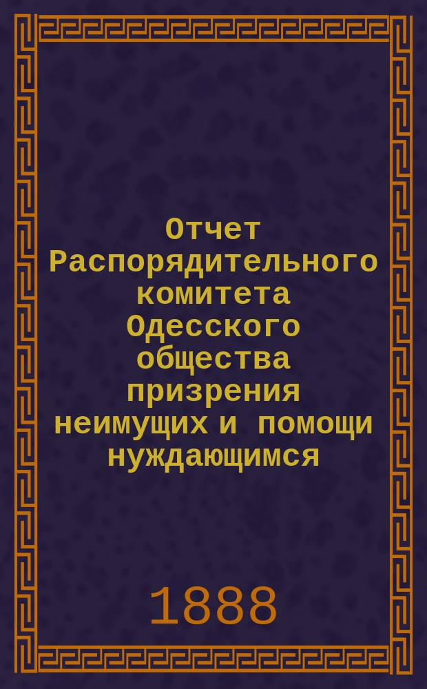 Отчет Распорядительного комитета Одесского общества призрения неимущих и помощи нуждающимся... с 1-го января 1887 года по 1-е января 1888 года
