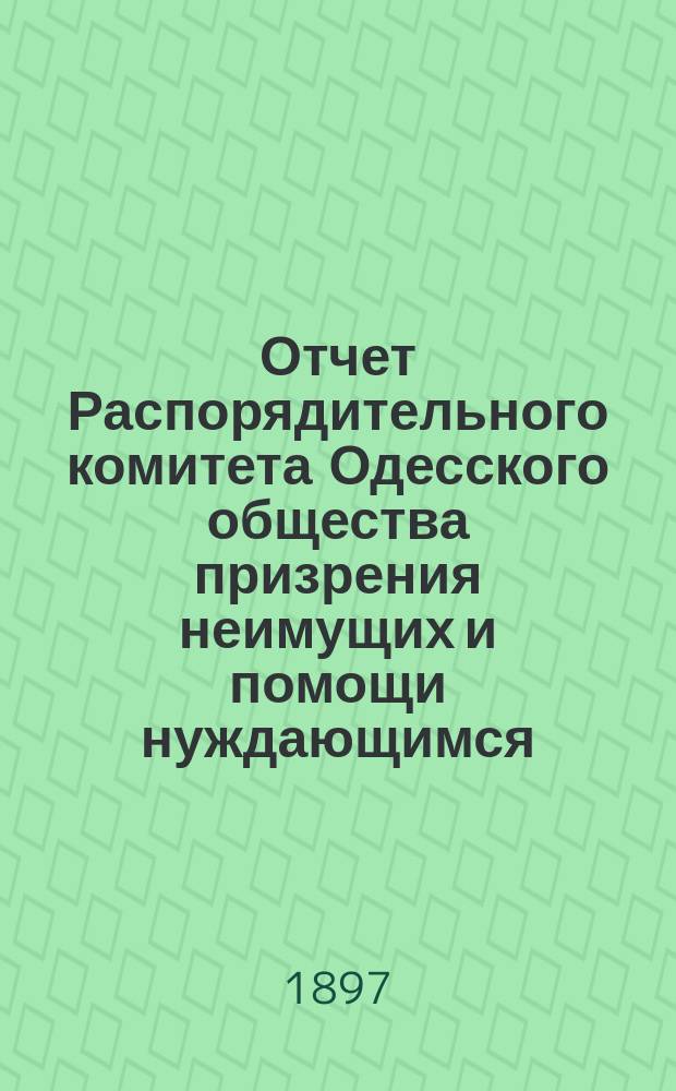 Отчет Распорядительного комитета Одесского общества призрения неимущих и помощи нуждающимся... за 1896 год
