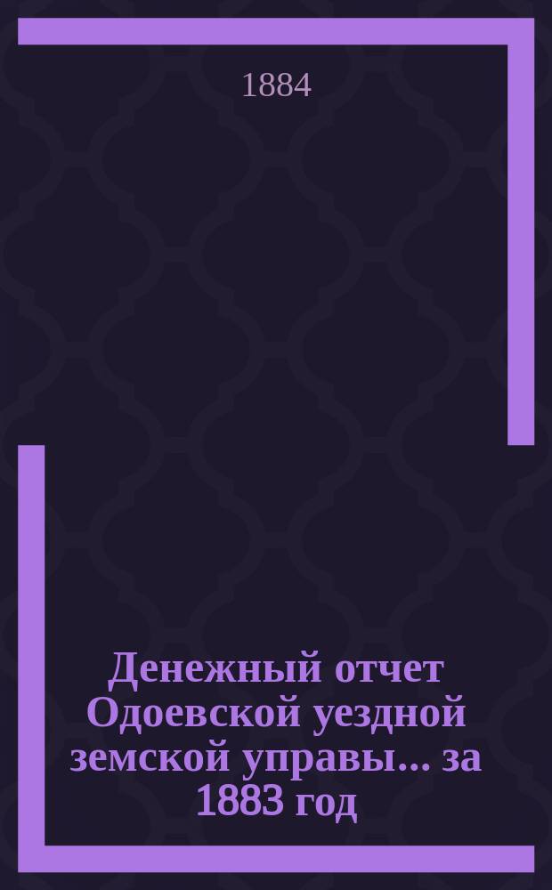 Денежный отчет Одоевской уездной земской управы... за 1883 год