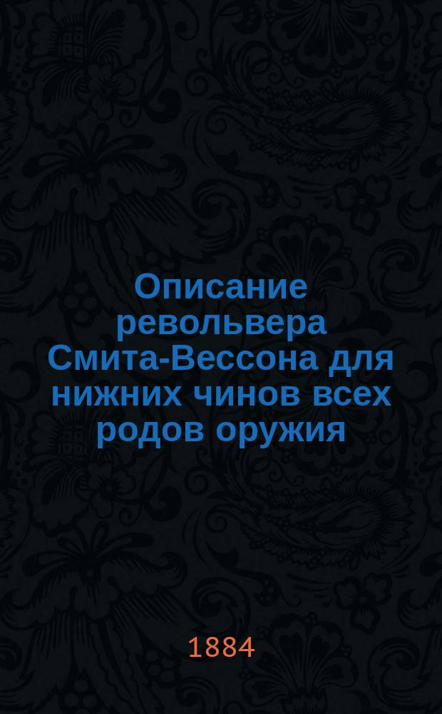 Описание револьвера Смита-Вессона для нижних чинов всех родов оружия : Описание, разборка, сборка, чистка, сбережение, хранение и осмотр револьвера. (Часть 2, отдел II, по изданию 1884 г.)