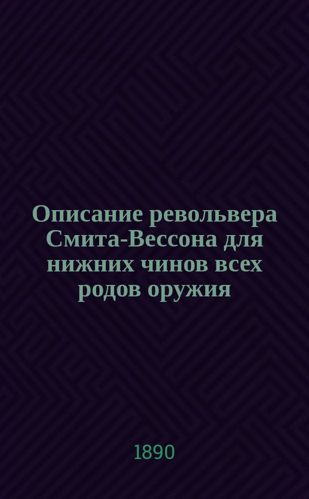 Описание револьвера Смита-Вессона для нижних чинов всех родов оружия : Описание, разборка, сборка, чистка, сбережение, хранение и осмотр револьвера. (Часть 2, отдел II, по изданию 1884 г.)