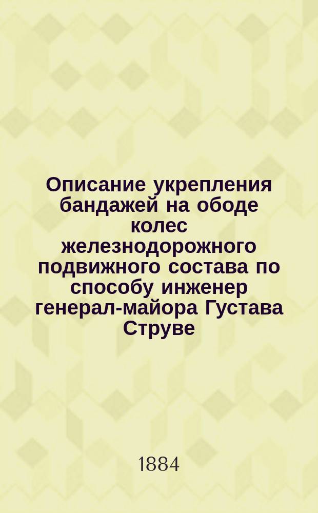 Описание укрепления бандажей на ободе колес железнодорожного подвижного состава по способу инженер генерал-майора Густава Струве : Привилегия от 6-го нояб. 1879 г., за № 6120