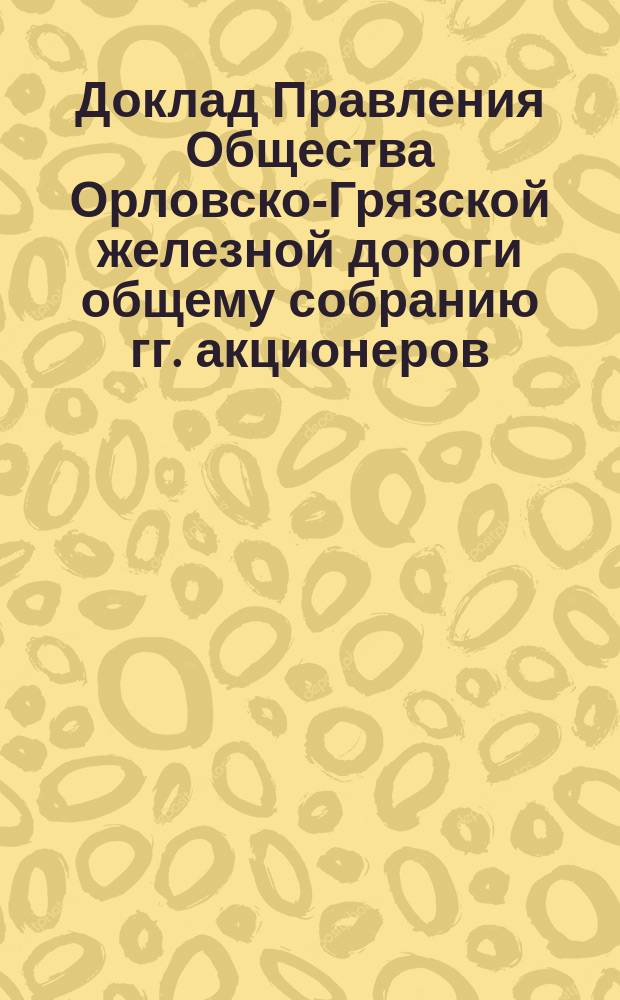 Доклад Правления Общества Орловско-Грязской железной дороги общему собранию гг. акционеров... ... 10-го ноября 1884 года