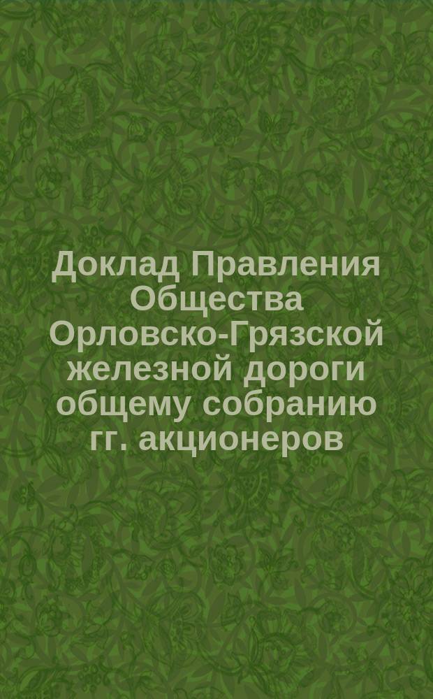 Доклад Правления Общества Орловско-Грязской железной дороги общему собранию гг. акционеров... ... 16-го ноября 1885 года
