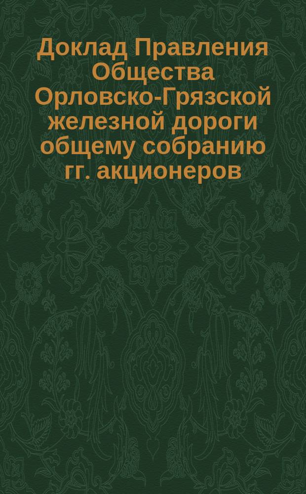 Доклад Правления Общества Орловско-Грязской железной дороги общему собранию гг. акционеров... ... назначенному на 26-е апреля 1886 года