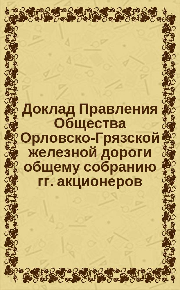 Доклад Правления Общества Орловско-Грязской железной дороги общему собранию гг. акционеров... ... 25-го ноября 1886 г.