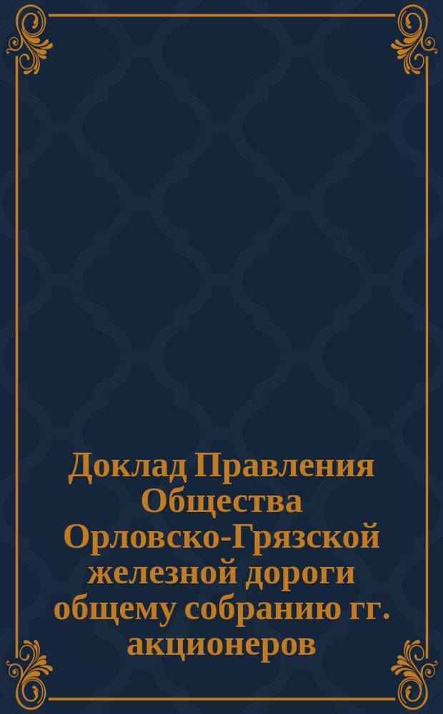 Доклад Правления Общества Орловско-Грязской железной дороги общему собранию гг. акционеров... ... назначенному на 20 июня 1890 года