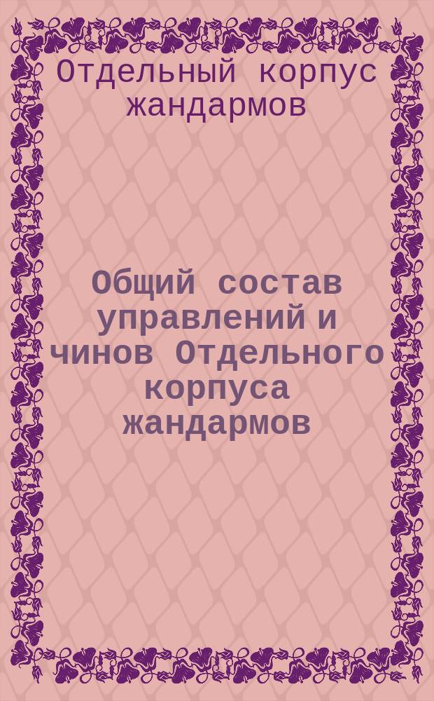 Общий состав управлений и чинов Отдельного корпуса жандармов : Испр. по 10 апреля 1901 г