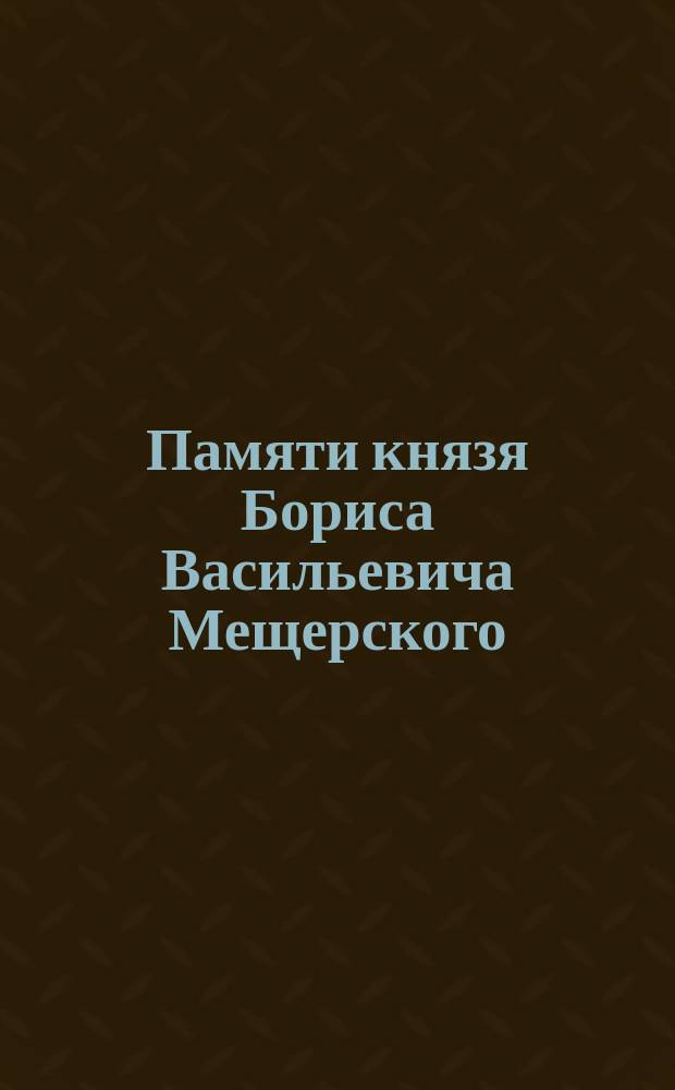 Памяти князя Бориса Васильевича Мещерского : Сборник