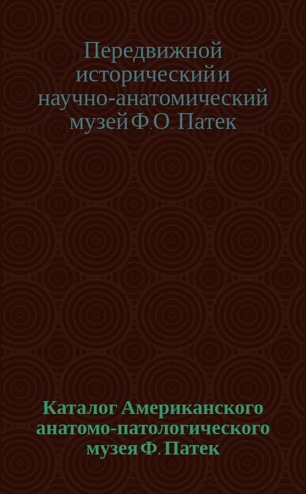 Каталог Американского анатомо-патологического музея Ф. Патек : Большое собрание пластических и аллегорических изображений, взятых из всемирного здания природы и человеческой жизни : В 2 отд-ниях