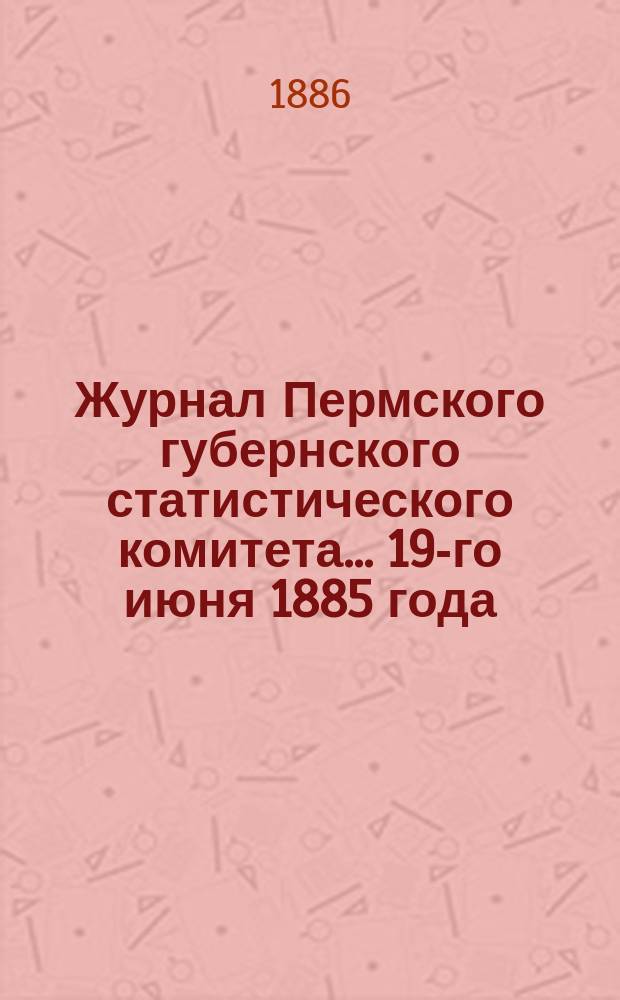 Журнал Пермского губернского статистического комитета... ... 19-го июня 1885 года