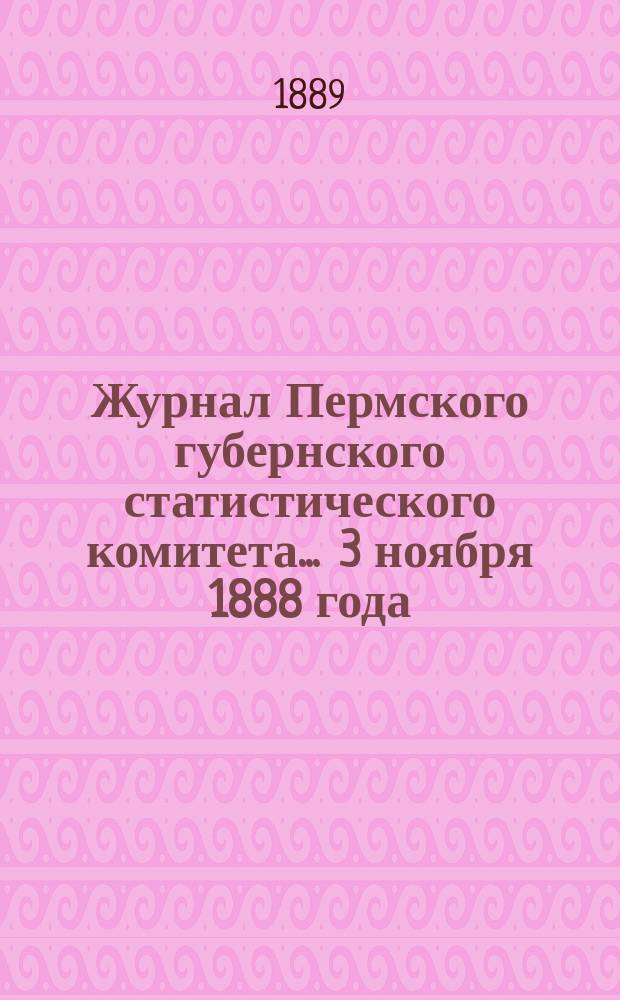 Журнал Пермского губернского статистического комитета... ... 3 ноября 1888 года : ... 3 ноября 1888 года, и Отчет секретаря о деятельности Комитета за 1887 год