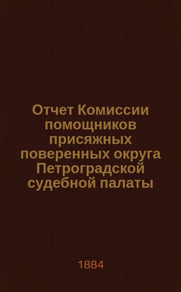 Отчет Комиссии помощников присяжных поверенных округа Петроградской судебной палаты... за 12-й год. 1884