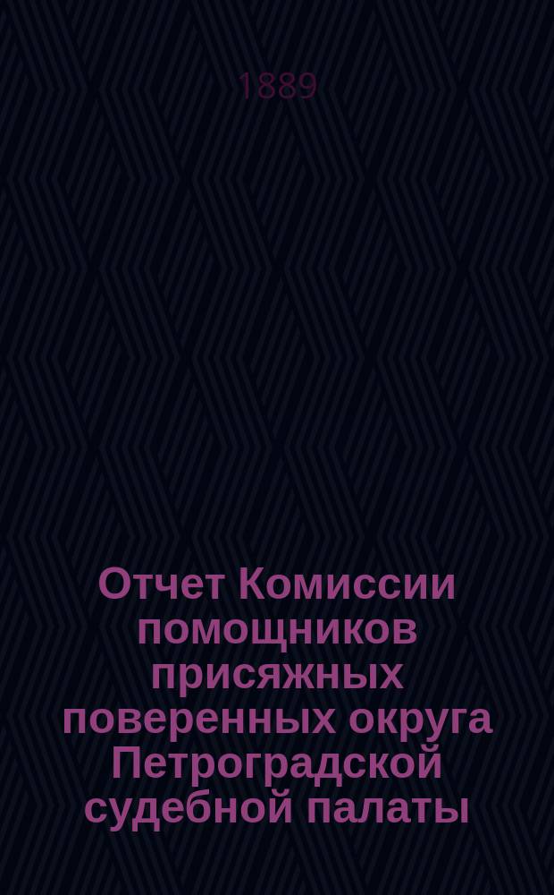 Отчет Комиссии помощников присяжных поверенных округа Петроградской судебной палаты... за 17-й год. 1889 г.