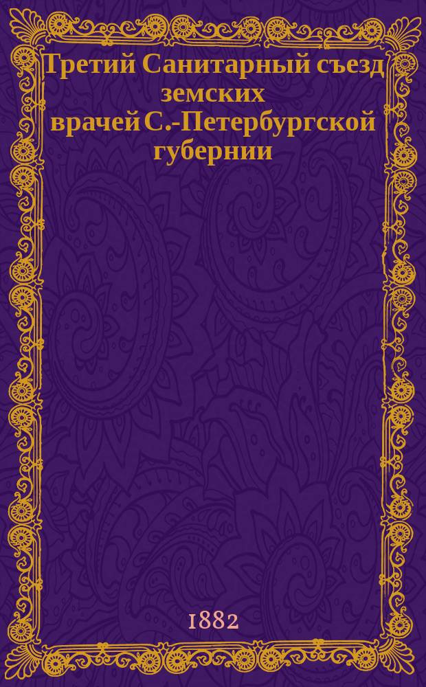 Третий Санитарный съезд земских врачей С.-Петербургской губернии (20-29 августа 1882 года). [Вып. 1] : Постановления третьего санитарного съезда С.-Петербургской губернии...