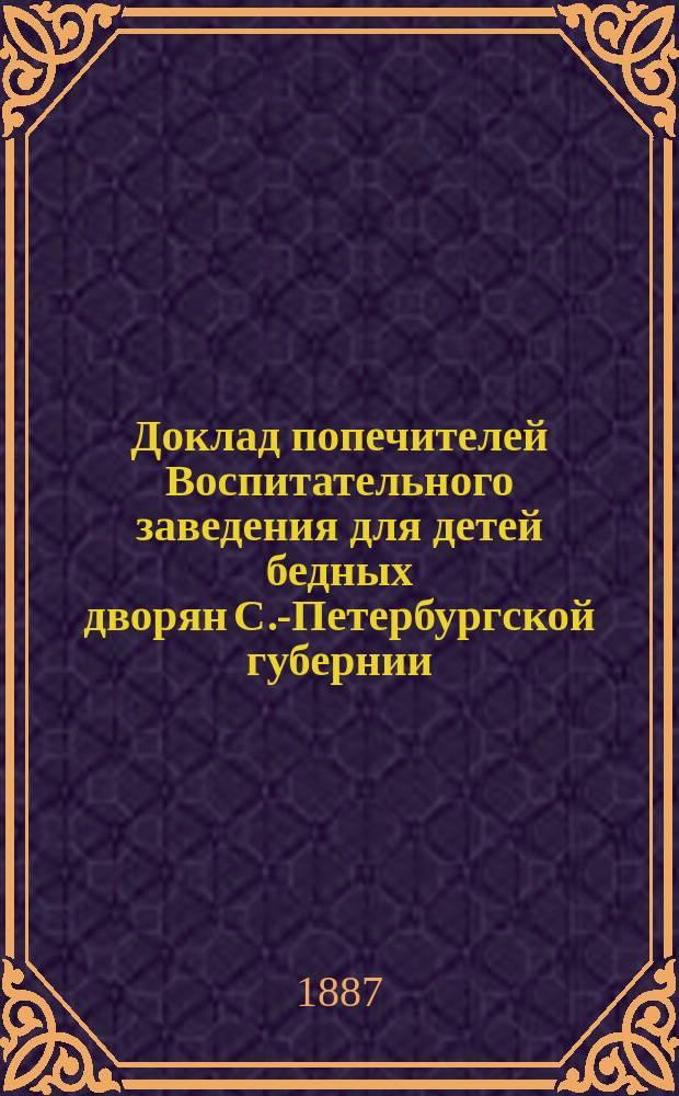 Доклад попечителей Воспитательного заведения для детей бедных дворян С.-Петербургской губернии... ... [1884-1886]