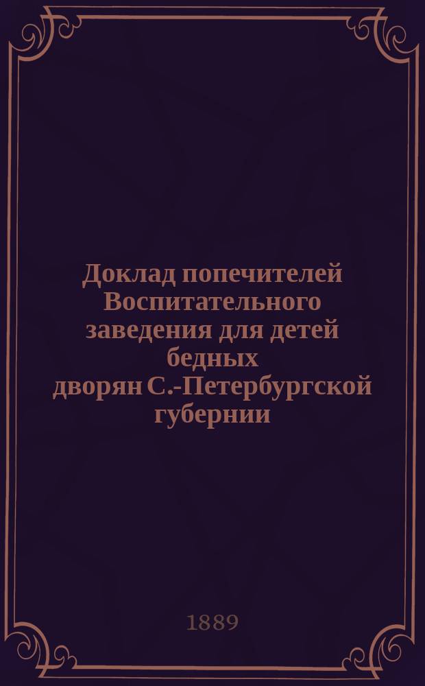 Доклад попечителей Воспитательного заведения для детей бедных дворян С.-Петербургской губернии... ... [1887- 1889]