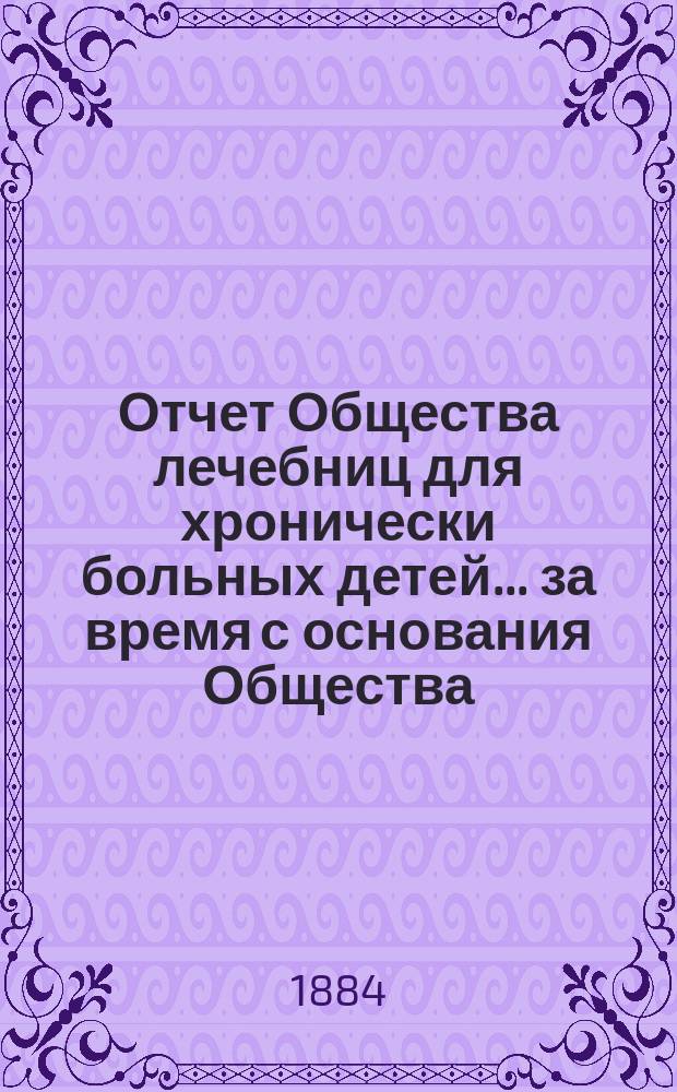 Отчет Общества лечебниц для хронически больных детей... ... за время с основания Общества, 25 октября 1882 г., по 1 января 1884 г.
