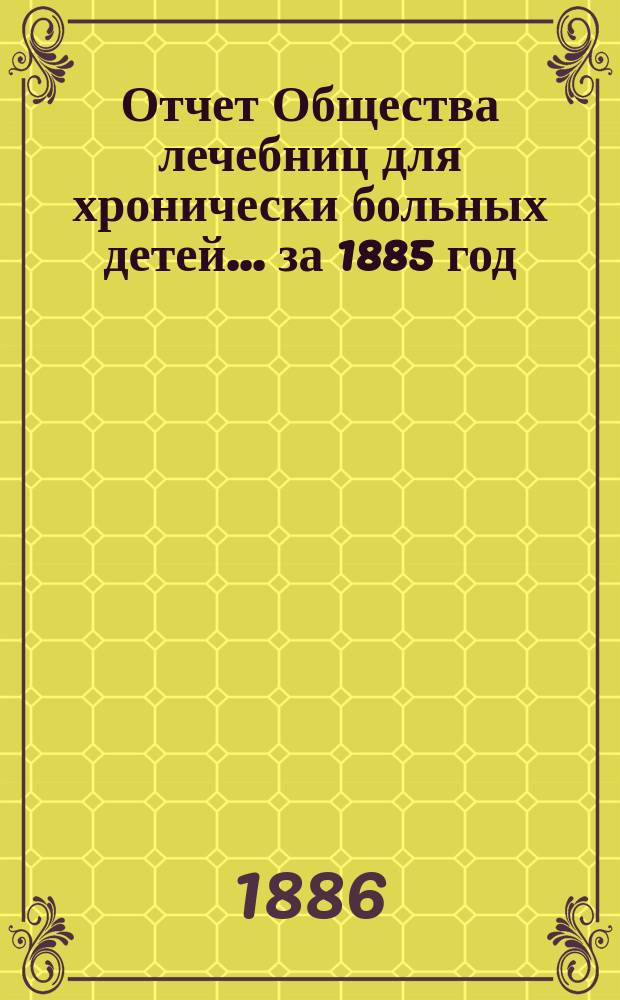 Отчет Общества лечебниц для хронически больных детей... ... за 1885 год