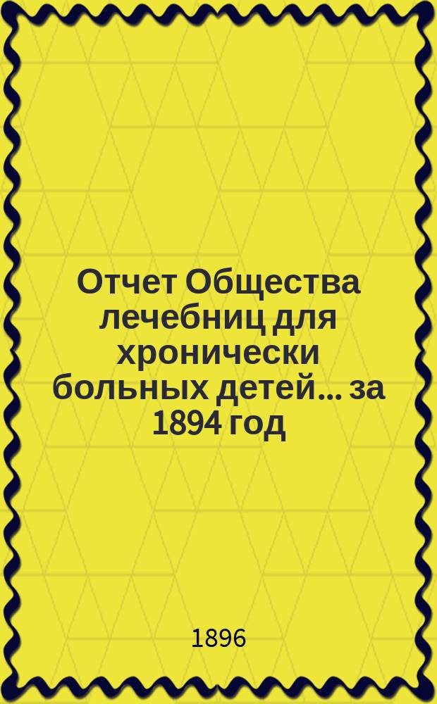 Отчет Общества лечебниц для хронически больных детей... ... за 1894 год