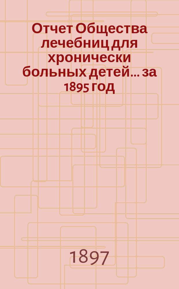 Отчет Общества лечебниц для хронически больных детей... ... за 1895 год
