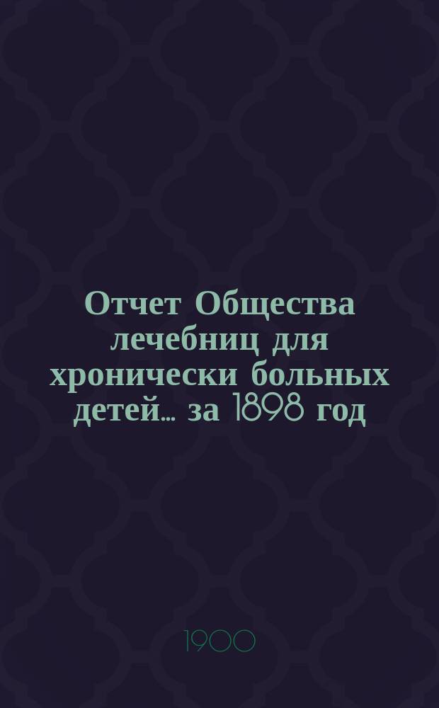 Отчет Общества лечебниц для хронически больных детей... ... за 1898 год