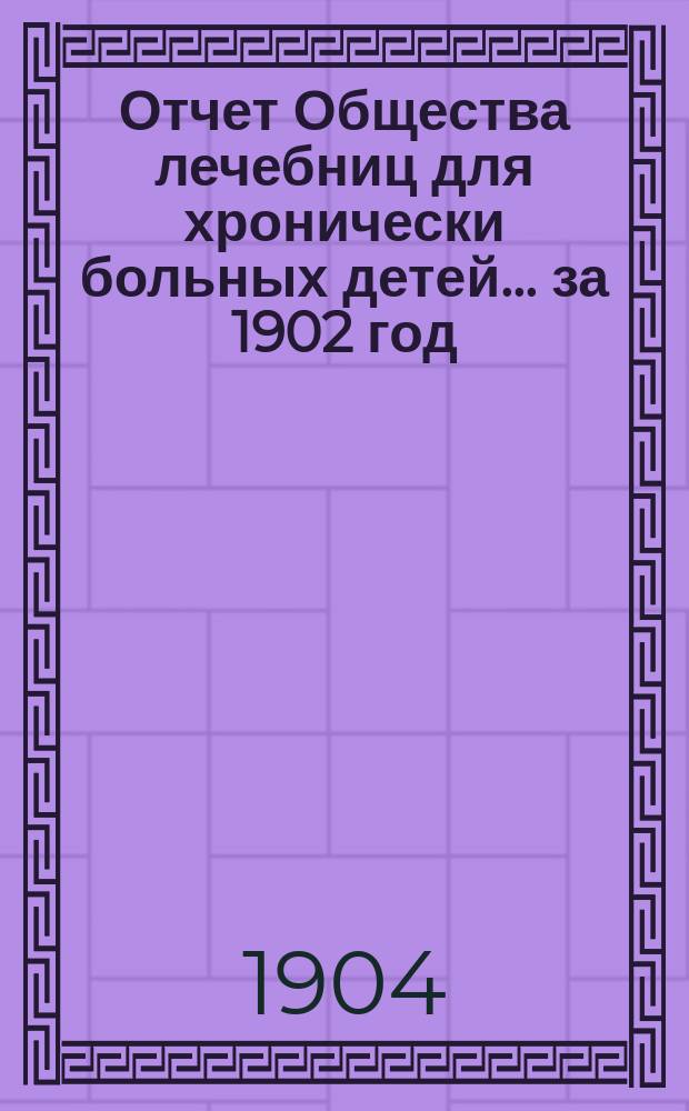 Отчет Общества лечебниц для хронически больных детей... ... за 1902 год
