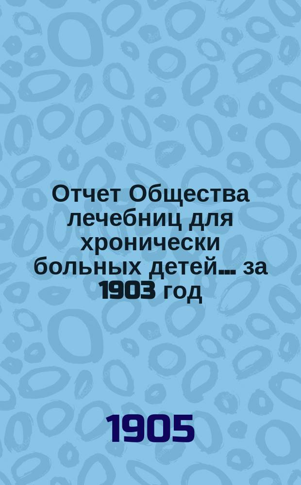 Отчет Общества лечебниц для хронически больных детей... ... за 1903 год
