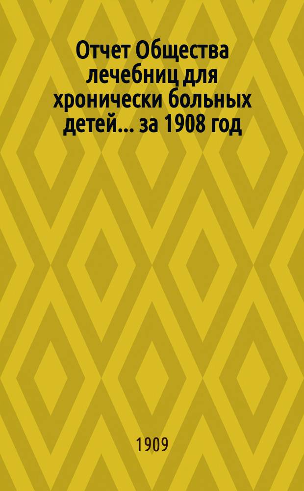 Отчет Общества лечебниц для хронически больных детей... ... за 1908 год