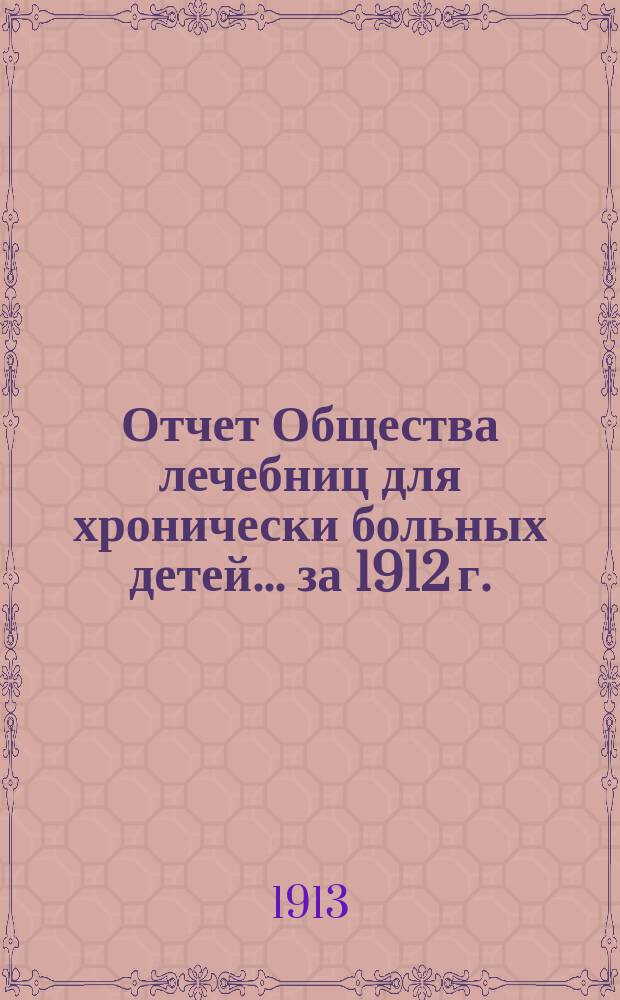 Отчет Общества лечебниц для хронически больных детей... ... за 1912 г.