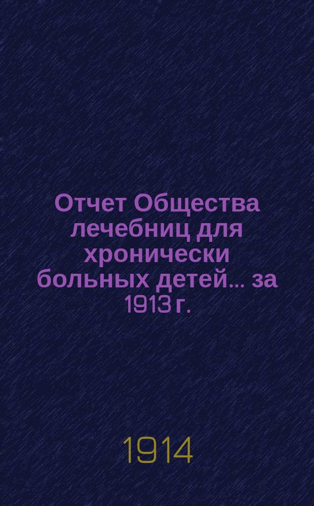 Отчет Общества лечебниц для хронически больных детей... ... за 1913 г.