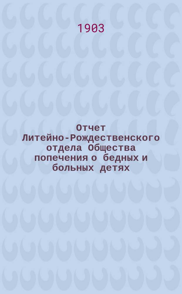 Отчет Литейно-Рождественского отдела Общества попечения о бедных и больных детях... ... за 1902 год