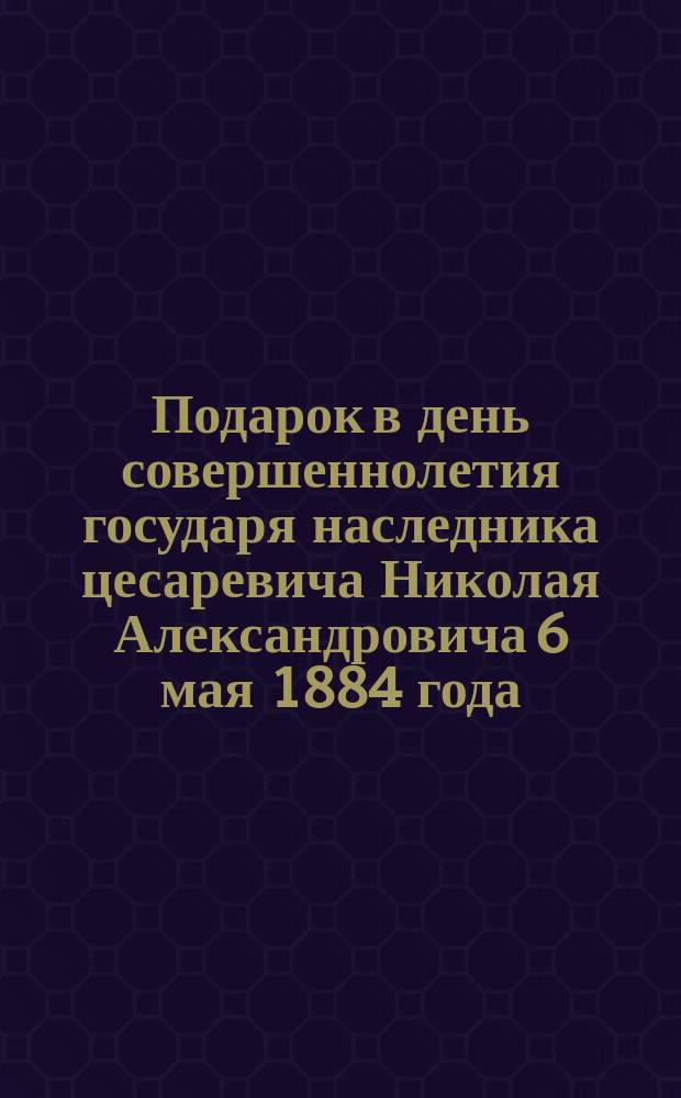 Подарок в день совершеннолетия государя наследника цесаревича Николая Александровича 6 мая 1884 года