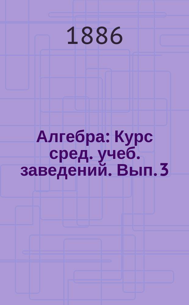 Алгебра : Курс сред. учеб. заведений. Вып. 3 : Общий наибольший делитель, непрерывные дроби, соединения и бином Ньютона