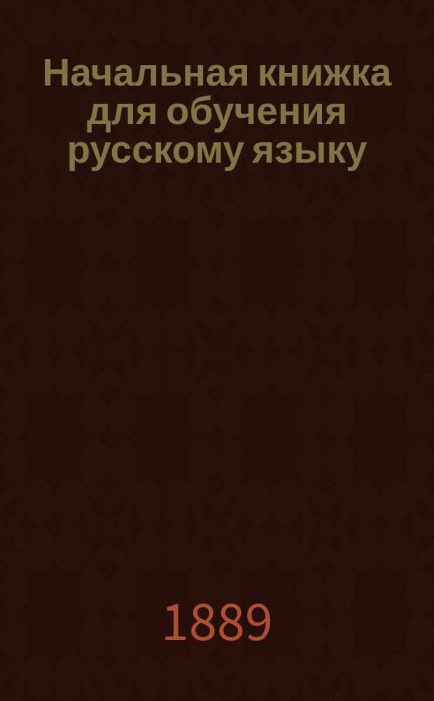 Начальная книжка для обучения русскому языку : Руководство для приготовит. кл. сред. учеб. заведений и для гор. и сел. уч-щ : Хрестоматия. Начатки грамматики. Письм. задачи : Правописание соглашено с новым руководством Акад. наук