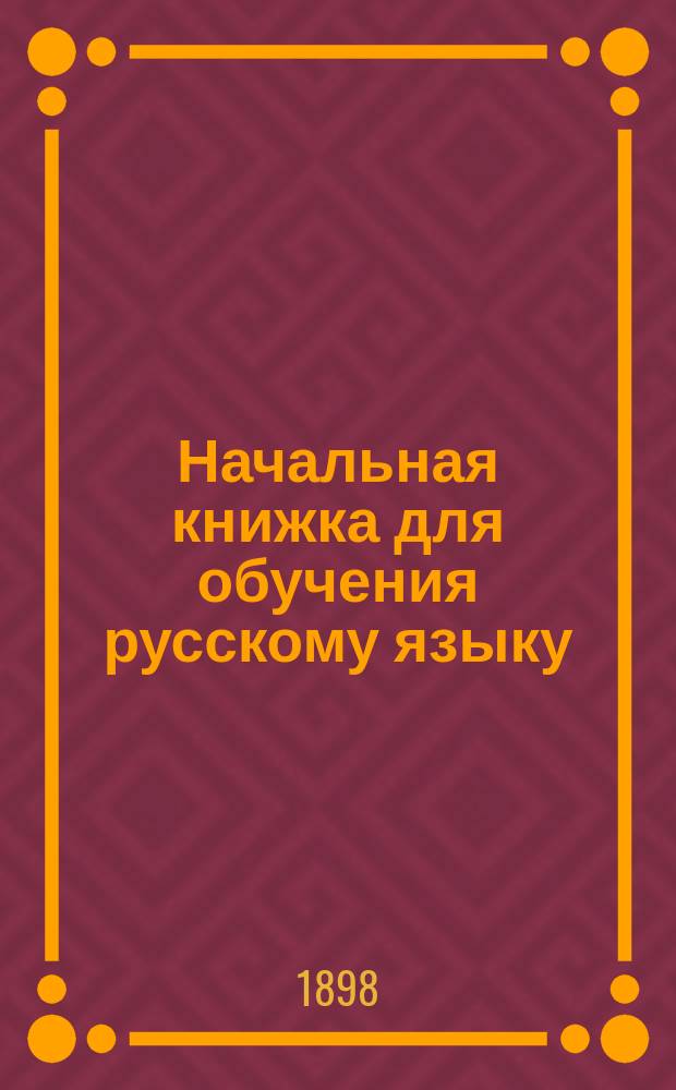 Начальная книжка для обучения русскому языку : Руководство для приготовит. кл. сред. учеб. заведений и для гор. и сел. уч-щ : Хрестоматия. Начатки грамматики. Письм. задачи